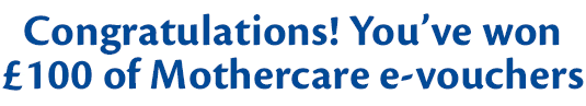Congratulations! You've won £100 of Mothercare e-vouchers!